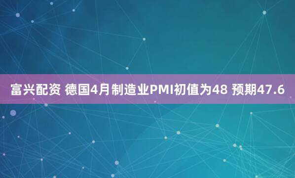 富兴配资 德国4月制造业PMI初值为48 预期47.6
