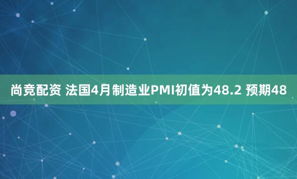 尚竞配资 法国4月制造业PMI初值为48.2 预期48