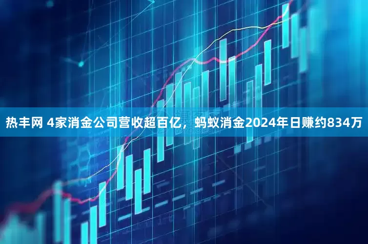 热丰网 4家消金公司营收超百亿，蚂蚁消金2024年日赚约834万