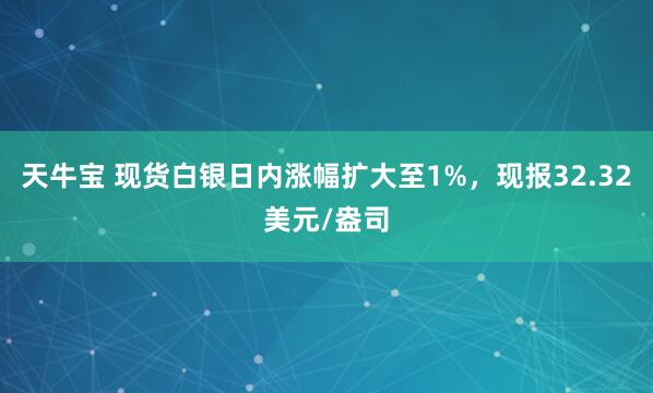 天牛宝 现货白银日内涨幅扩大至1%，现报32.32美元/盎司