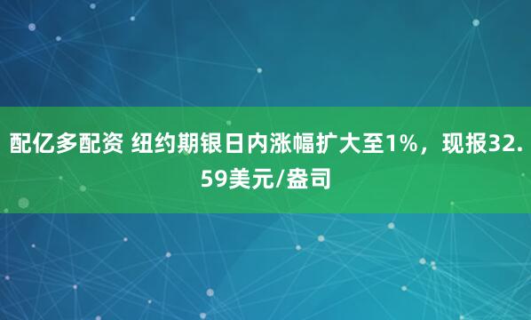 配亿多配资 纽约期银日内涨幅扩大至1%，现报32.59美元/盎司