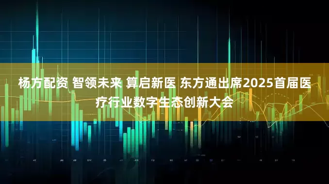 杨方配资 智领未来 算启新医 东方通出席2025首届医疗行业数字生态创新大会