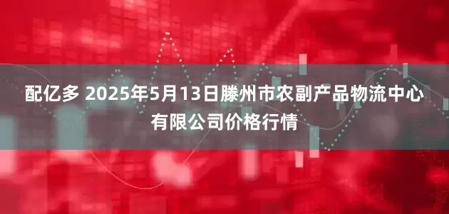 配亿多 2025年5月13日滕州市农副产品物流中心有限公司价格行情
