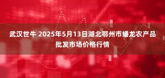 武汉世牛 2025年5月13日湖北鄂州市蟠龙农产品批发市场价格行情