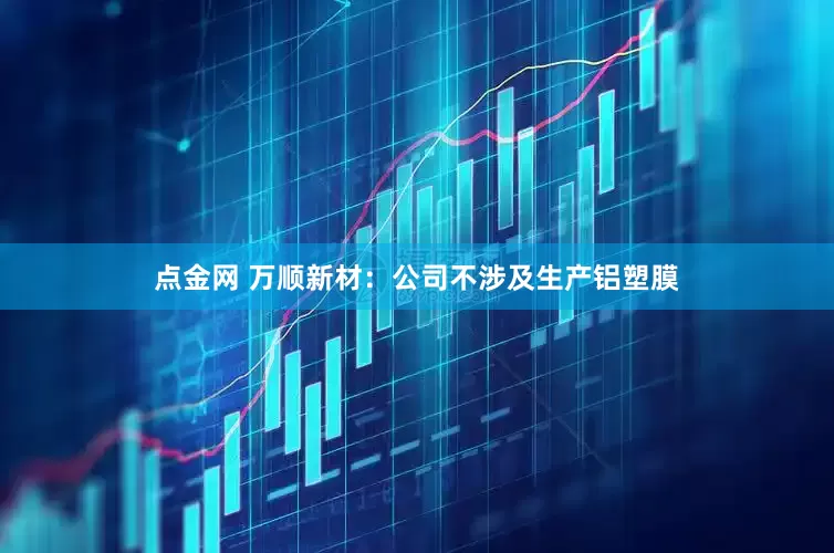 点金网 万顺新材：公司不涉及生产铝塑膜