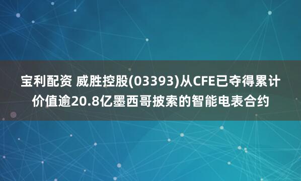 宝利配资 威胜控股(03393)从CFE已夺得累计价值逾20.8亿墨西哥披索的智能电表合约