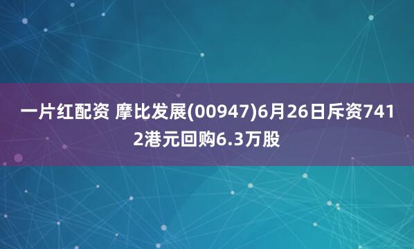 一片红配资 摩比发展(00947)6月26日斥资7412港元回购6.3万股