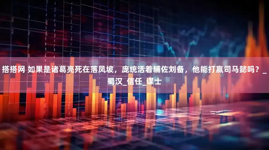 搭搭网 如果是诸葛亮死在落凤坡，庞统活着辅佐刘备，他能打赢司马懿吗？_蜀汉_信任_谋士