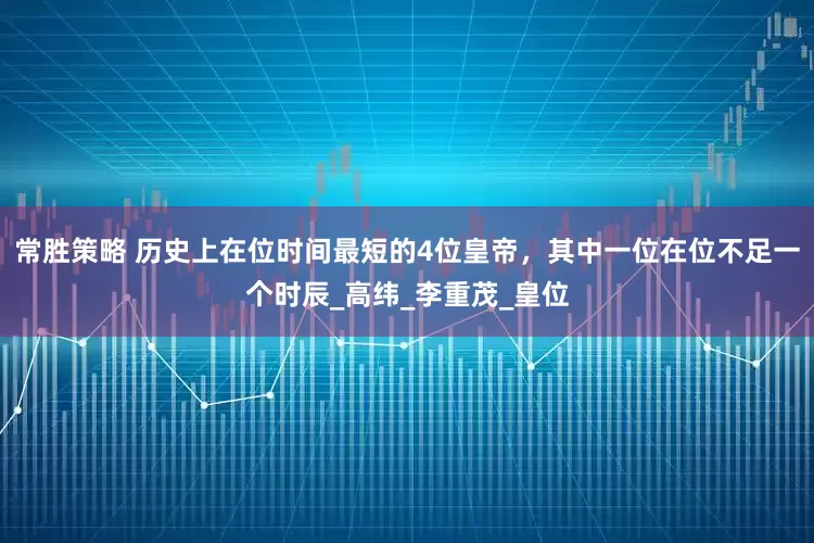 常胜策略 历史上在位时间最短的4位皇帝，其中一位在位不足一个时辰_高纬_李重茂_皇位