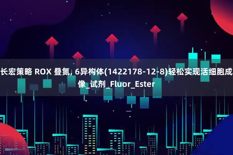 长宏策略 ROX 叠氮, 6异构体(1422178-12-8)轻松实现活细胞成像_试剂_Fluor_Ester