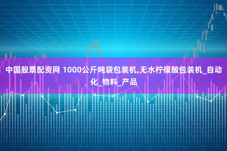 中国股票配资网 1000公斤吨袋包装机,无水柠檬酸包装机_自动化_物料_产品
