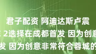 君子配资 阿迪达斯卢震瀚 ：AE 2选择在成都首发 因为创意非常符合蓉城的气质