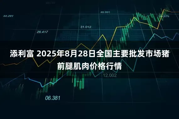 添利富 2025年8月28日全国主要批发市场猪前腿肌肉价格行情