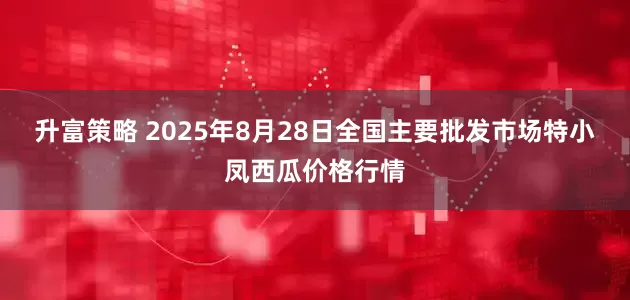 升富策略 2025年8月28日全国主要批发市场特小凤西瓜价格行情