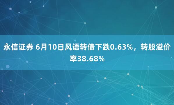 永信证券 6月10日风语转债下跌0.63%，转股溢价率38.68%