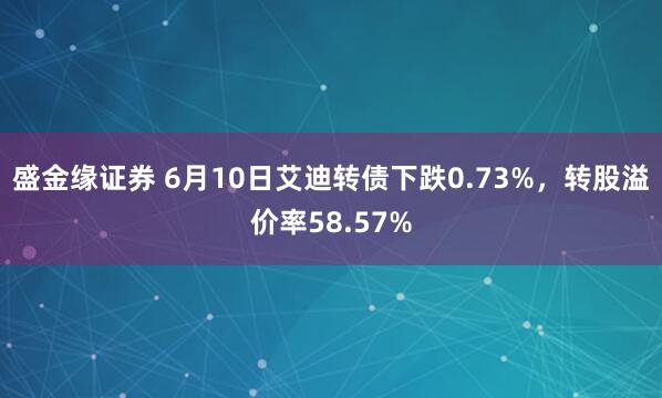 盛金缘证券 6月10日艾迪转债下跌0.73%，转股溢价率58.57%