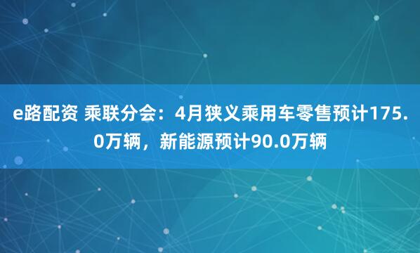 e路配资 乘联分会：4月狭义乘用车零售预计175.0万辆，新能源预计90.0万辆