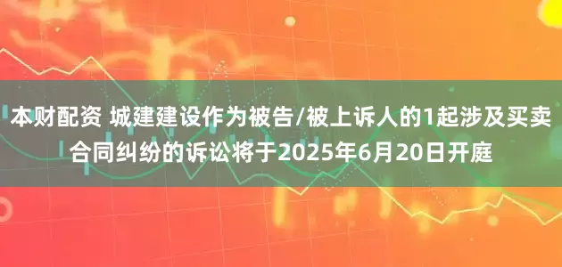本财配资 城建建设作为被告/被上诉人的1起涉及买卖合同纠纷的诉讼将于2025年6月20日开庭