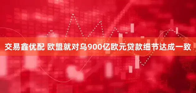 交易鑫优配 欧盟就对乌900亿欧元贷款细节达成一致